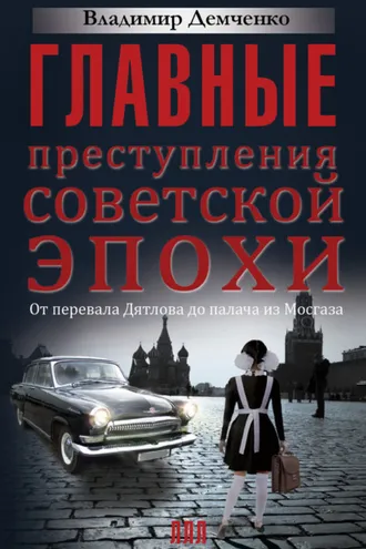 Обложка книги «Главные преступления советской эпохи. От перевала Дятлова до Палача и Мосгаза»