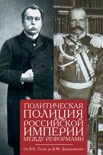 Обложка книги «Политическая полиция Российской империи между реформами. От В. К. Плеве до В. Ф. Джунковского»