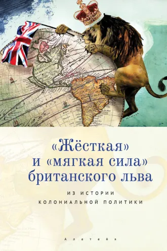 Обложка книги ««Жёсткая» и «мягкая сила» британского льва. Из истории колониальной политики»