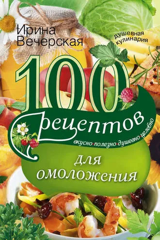 Обложка книги «100 рецептов для омоложения. Вкусно, полезно, душевно, целебно»