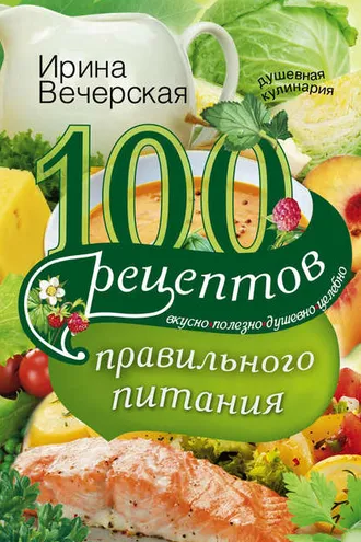 Обложка книги «100 рецептов правильного питания. Вкусно, полезно, душевно, целебно»