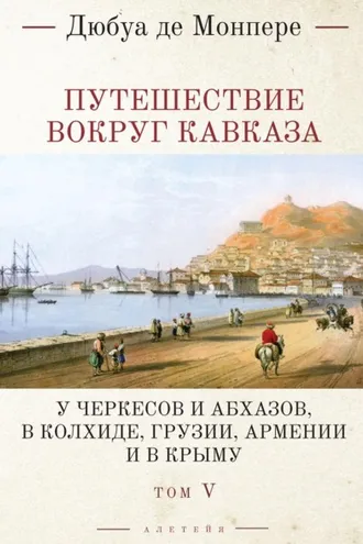 Обложка книги «Путешествие вокруг Кавказа. У черкесов и абхазов, в Колхиде, Грузии, Армении и в Крыму (с живописным географическим, археологическим и геологическим атласом). Том 5»