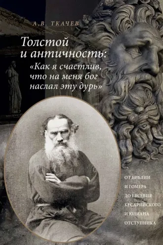 Обложка книги «Толстой и античность: «Как я счастлив, что на меня Бог наслал эту дурь». От Библии и Гомера до Евсевия Кесарийского и Юлиана Отступника»