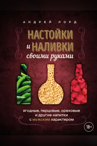 Обложка книги «Настойки и наливки своими руками. Ягодные, перцовые, ореховые и другие напитки с мужским характером»