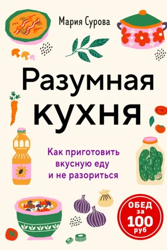 Обложка книги «Разумная кухня. Как приготовить вкусную еду и не разориться. Обед за 100 рублей»