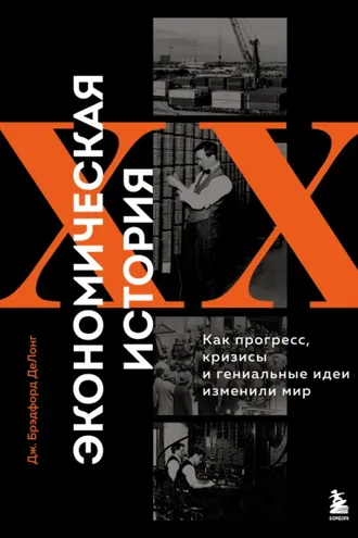 Обложка книги «Экономическая история XX века. Как прогресс, кризисы и гениальные идеи изменили мир»