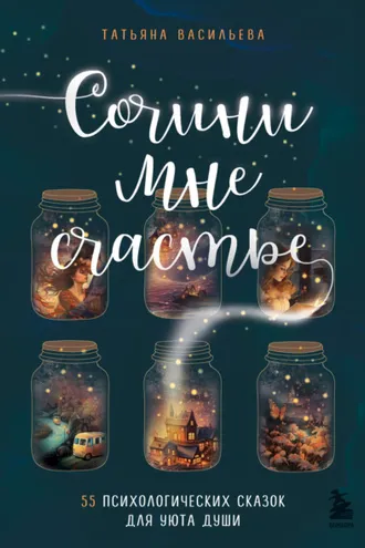 Обложка книги «Сочини мне счастье. 55 психологических сказок для уюта души»