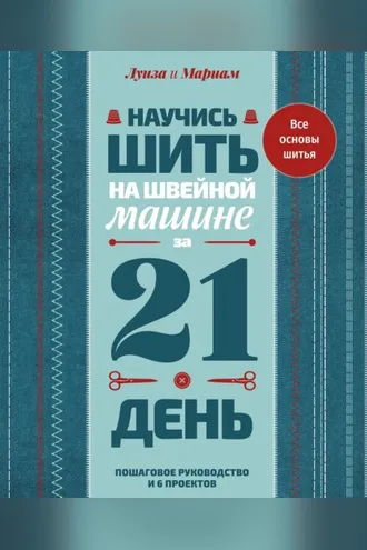 Обложка книги «Научись шить на швейной машине за 21 день. Пошаговое руководство и 6 проектов»