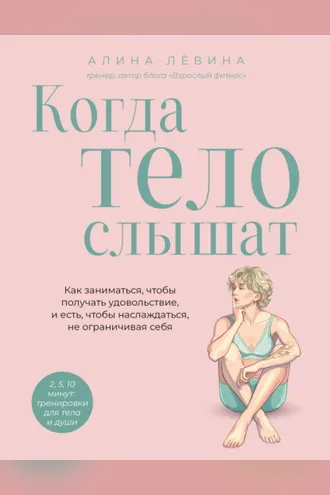 Обложка книги «Когда тело слышат. Как заниматься, чтобы получать удовольствие и есть, чтобы наслаждаться, не ограничивая себя»