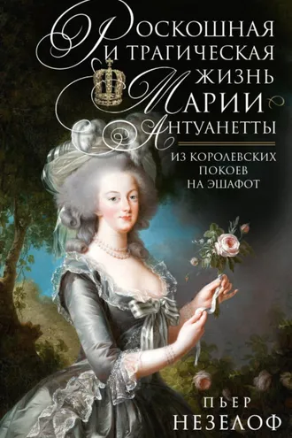 Обложка книги «Роскошная и трагическая жизнь Марии-Антуанетты. Из королевских покоев на эшафот»