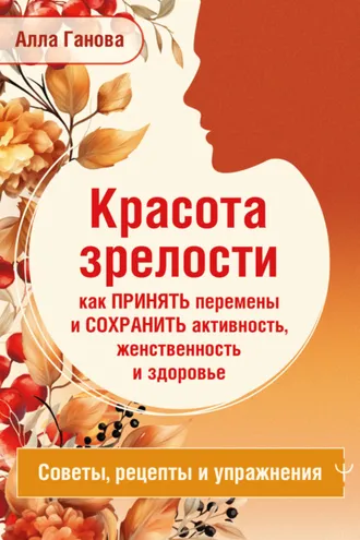 Обложка книги «Красота зрелости: как принять перемены и сохранить активность, женственность и здоровье. Советы, рецепты, упражнения»