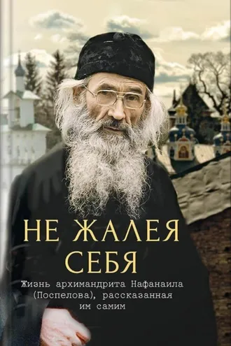 Обложка книги «Не жалея себя. Жизнь архимандрита Нафанаила (Поспелова), рассказанная им самим»