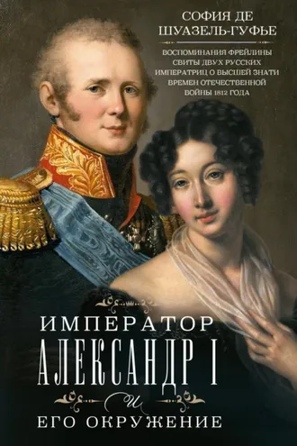 Обложка книги «Император Александр I и его окружение. Воспоминания фрейлины свиты двух русских императриц о высшей знати времен Отечественной войны 1812 года»
