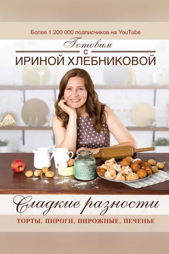Обложка книги «Сладкие разности: торты, пироги, пирожные, печенье. Готовим с Ириной Хлебниковой»