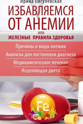 Обложка книги «Избавляемся от анемии, или Железные правила здоровья. Причины и виды анемии. Анализы для постановки диагноза. Медикаментозное лечение. Исцеляющая диета»