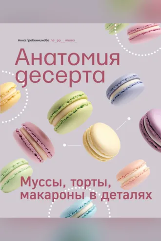Обложка книги «Анатомия десерта. Муссы, торты, макароны в деталях»