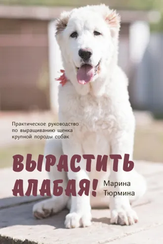 Обложка книги «Вырастить Алабая! Практическое руководство по выращиванию щенка крупной породы»
