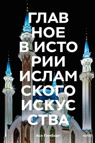 Обложка книги «Главное в истории исламского искусства. Ключевые произведения, эпохи, династии, техники»