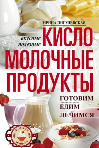 Обложка книги «Кисломолочные продукты вкусные, целебные. Готовим, едим, лечимся»