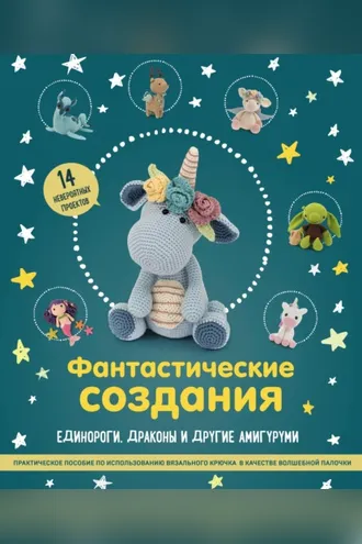 Обложка книги «Фантастические создания: единороги, драконы и другие амигуруми. Практическое пособие по использованию вязального крючка в качестве волшебной палочки»