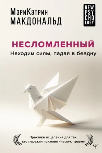 Обложка книги «Несломленный. Находим силы, падая в бездну. Практики исцеления для тех, кто пережил психологическую травму»