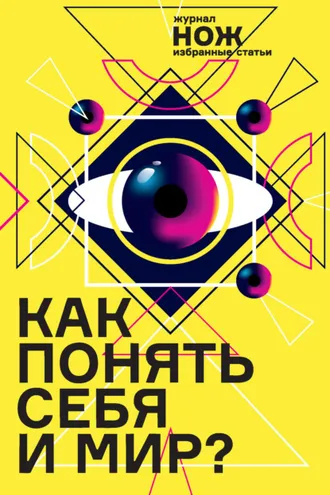 Обложка книги «Как понять себя и мир? Журнал «Нож»: избранные статьи»