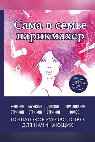 Обложка книги «Сама в семье парикмахер. Женские, мужские, детские стрижки, окрашивание волос не выходя из дома»