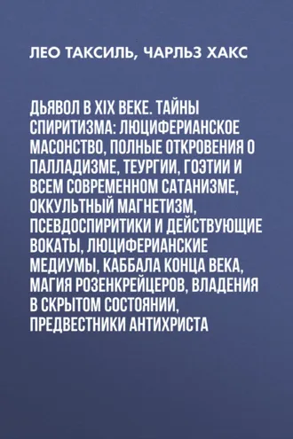 Обложка книги «Дьявол в XIX веке. Тайны спиритизма: люциферианское масонство, полные откровения о палладизме, Теургии, Гоэтии и всем современном сатанизме, оккультный магнетизм, псевдоспиритики и действующие вокаты, люциферианские медиумы, Каббала конца века, магия»