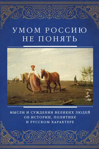 Обложка книги «Умом Россию не понять. Мысли и суждения великих людей об истории, политике и русском характере»
