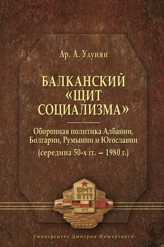 Обложка книги «Балканский «щит социализма». Оборонная политика Албании, Болгарии, Румынии и Югославии (середина 50-х гг. – 1980 г.)»