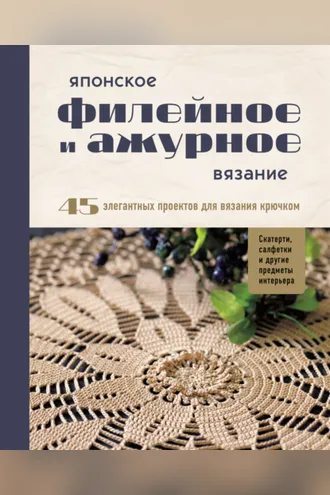 Обложка книги «Японское филейное и ажурное вязание. 45 элегантных проектов для вязания крючком: скатерти, салфетки и другие предметы интерьера»