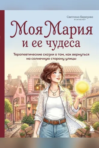 Обложка книги «Моя Мария и ее чудеса. Терапевтические сказки о том, как вернуться на солнечную сторону улицы»