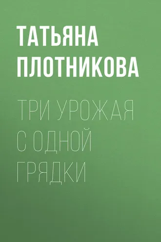 Обложка книги «Три урожая с одной грядки»