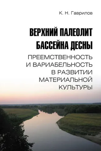 Обложка книги «Верхний палеолит бассейна Десны. Преемственность и вариабельность в развитии материальной культуры»
