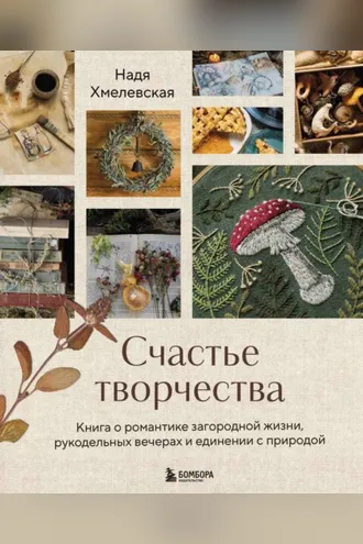 Обложка книги «Счастье творчества. Книга о романтике загородной жизни, рукодельных вечерах и единении с природой»