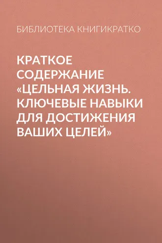 Обложка книги «Краткое содержание «Цельная жизнь. Ключевые навыки для достижения ваших целей»»