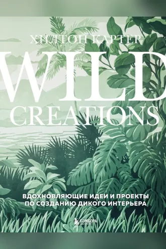 Обложка книги «Wild Creations. Вдохновляющие идеи и проекты по созданию дикого интерьера»