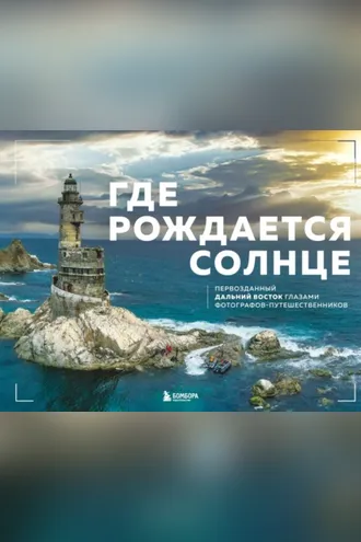 Обложка книги «Где рождается солнце. Первозданный Дальний Восток глазами фотографов-путешественников»