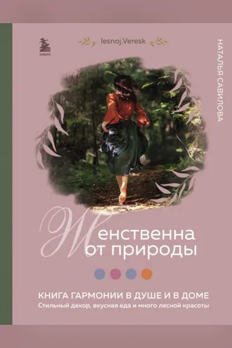 Обложка книги «Женственна от природы. Книга гармонии в душе и в доме: стильный декор, вкусная еда и много лесной красоты»