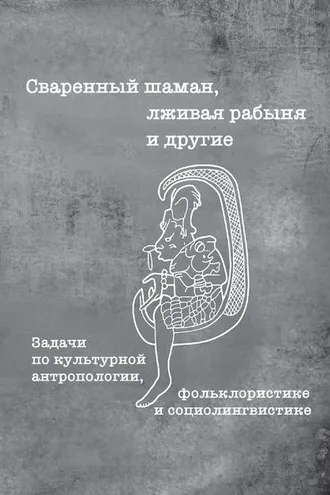 Обложка книги «Сваренный шаман, лживая рабыня и другие. Задачи по культурной антропологии, фольклористике и социолингвистике»