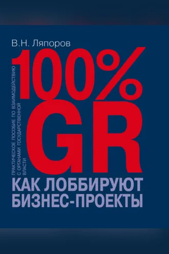 Обложка книги «100% GR. Как лоббируют бизнес-проекты. Практическое пособие по взаимодействию с органами государственной власти»
