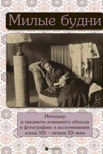 Обложка книги «Милые будни. Интерьер и предметы домашнего обихода в фотографиях и воспоминаниях конца XIX – начала XX века»