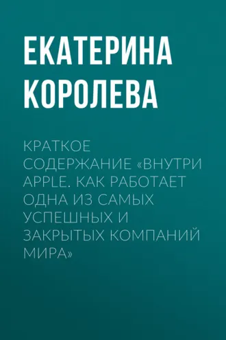 Обложка книги «Краткое содержание «Внутри Apple. Как работает одна из самых успешных и закрытых компаний мира»»
