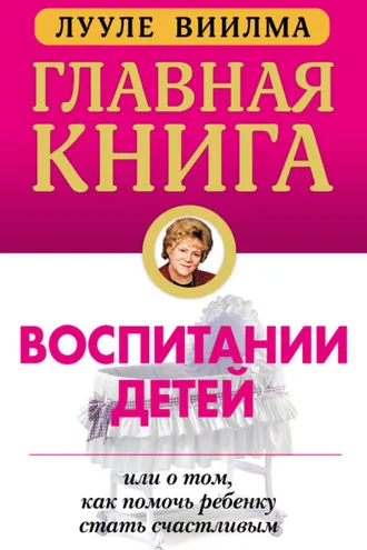 Обложка книги «Главная книга о воспитании детей, или О том, как помочь ребенку стать счастливым»